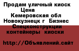 Продам уличный киоск › Цена ­ 35 000 - Кемеровская обл., Новокузнецк г. Бизнес » Спецконструкции, контейнеры, киоски   